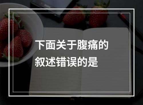 下面关于腹痛的叙述错误的是