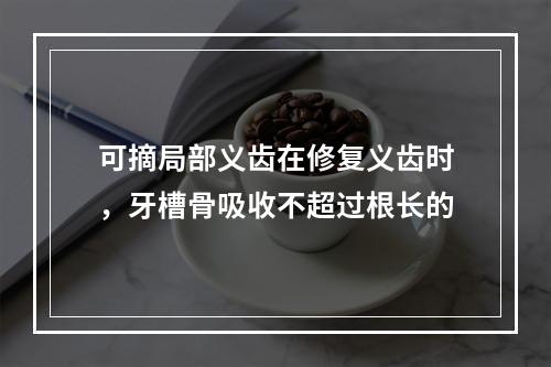 可摘局部义齿在修复义齿时，牙槽骨吸收不超过根长的