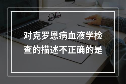 对克罗恩病血液学检查的描述不正确的是