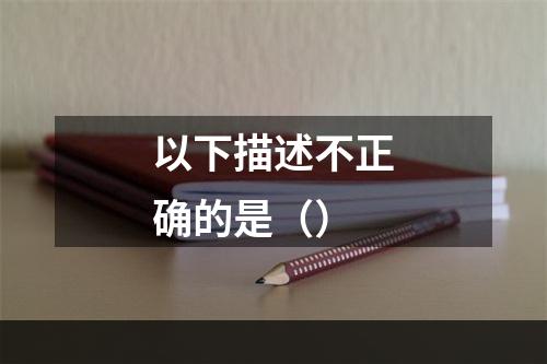 以下描述不正确的是（）