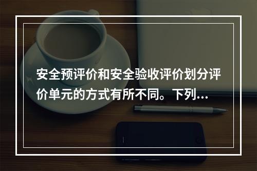 安全预评价和安全验收评价划分评价单元的方式有所不同。下列划分