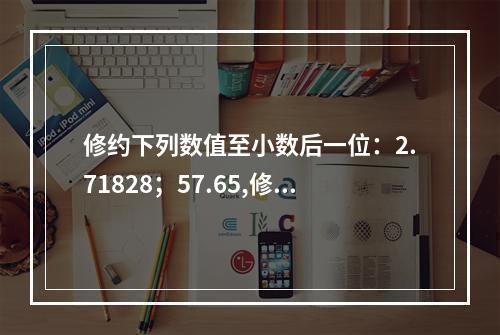 修约下列数值至小数后一位：2.71828；57.65,修约后