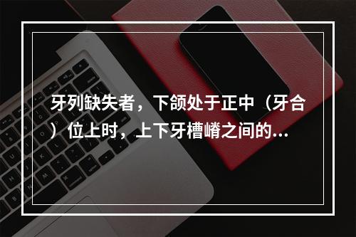 牙列缺失者，下颌处于正中（牙合）位上时，上下牙槽嵴之间的距离