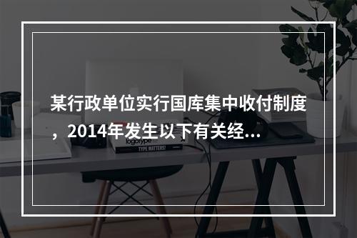 某行政单位实行国库集中收付制度，2014年发生以下有关经济业