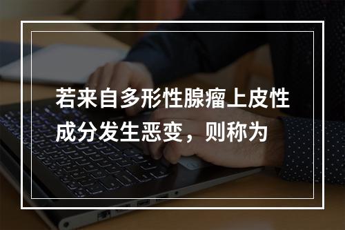 若来自多形性腺瘤上皮性成分发生恶变，则称为