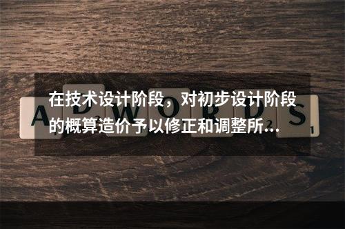 在技术设计阶段，对初步设计阶段的概算造价予以修正和调整所形成