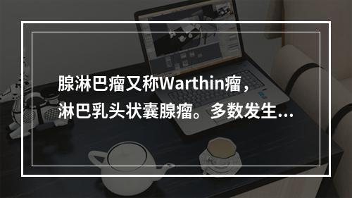 腺淋巴瘤又称Warthin瘤，淋巴乳头状囊腺瘤。多数发生于