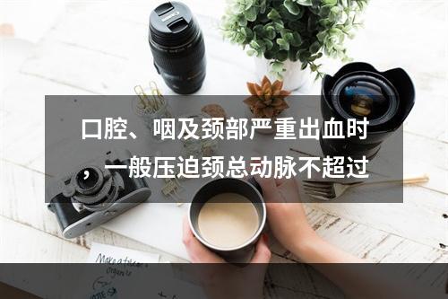 口腔、咽及颈部严重出血时，一般压迫颈总动脉不超过