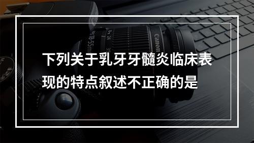 下列关于乳牙牙髓炎临床表现的特点叙述不正确的是