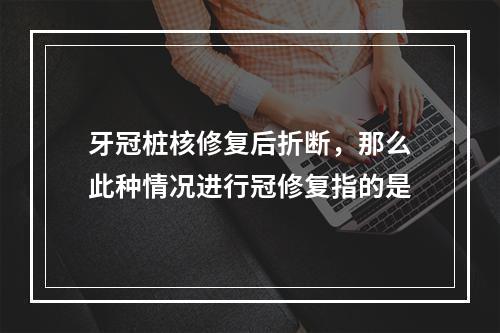 牙冠桩核修复后折断，那么此种情况进行冠修复指的是