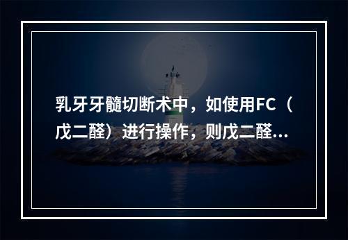 乳牙牙髓切断术中，如使用FC（戊二醛）进行操作，则戊二醛的浓