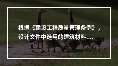 根据《建设工程质量管理条例》，设计文件中选用的建筑材料.建筑