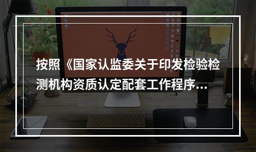 按照《国家认监委关于印发检验检测机构资质认定配套工作程序和技