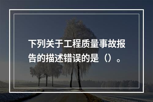 下列关于工程质量事故报告的描述错误的是（）。