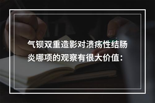 气钡双重造影对溃疡性结肠炎哪项的观察有很大价值：