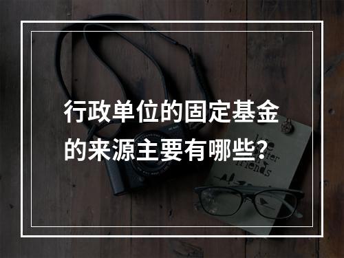 行政单位的固定基金的来源主要有哪些？