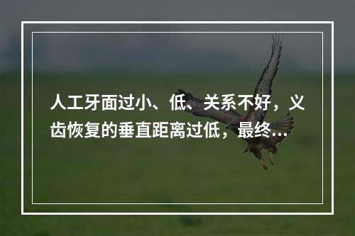 人工牙面过小、低、关系不好，义齿恢复的垂直距离过低，最终导致