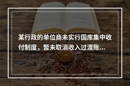 某行政的单位商未实行国库集中收付制度，暂未取消收入过渡账户，