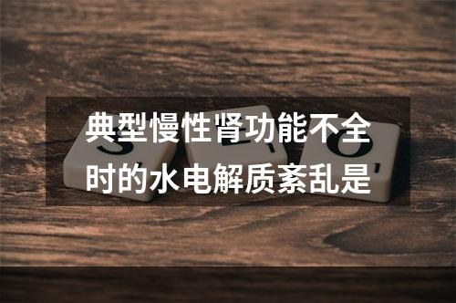 典型慢性肾功能不全时的水电解质紊乱是