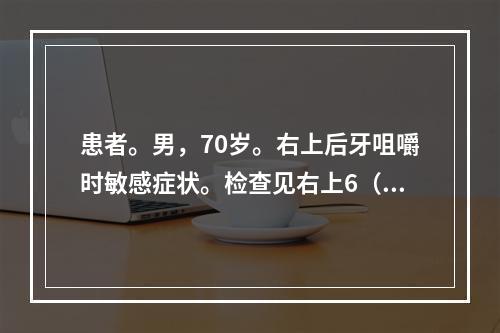 患者。男，70岁。右上后牙咀嚼时敏感症状。检查见右上6（牙合