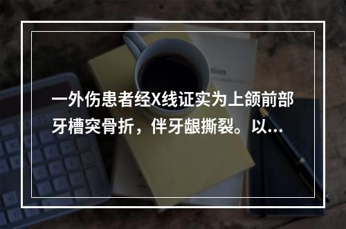 一外伤患者经X线证实为上颌前部牙槽突骨折，伴牙龈撕裂。以下处