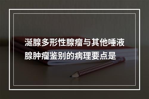 涎腺多形性腺瘤与其他唾液腺肿瘤鉴别的病理要点是