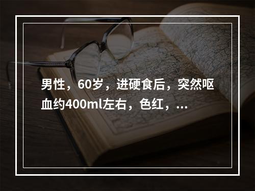 男性，60岁，进硬食后，突然呕血约400ml左右，色红，呕血