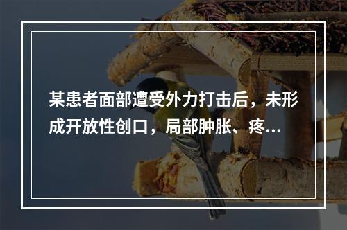 某患者面部遭受外力打击后，未形成开放性创口，局部肿胀、疼痛和