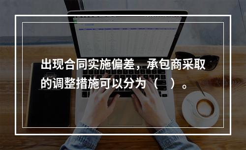 出现合同实施偏差，承包商采取的调整措施可以分为（　）。