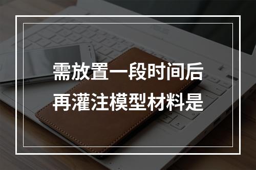 需放置一段时间后再灌注模型材料是