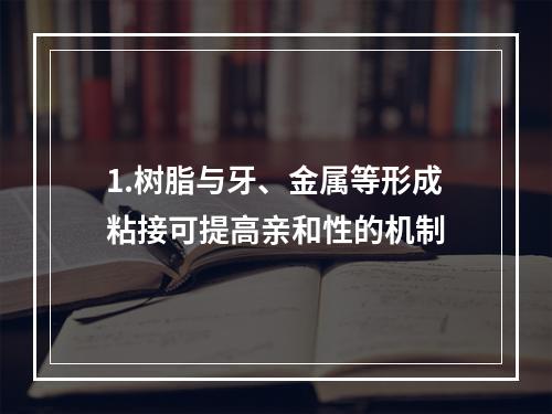 1.树脂与牙、金属等形成粘接可提高亲和性的机制