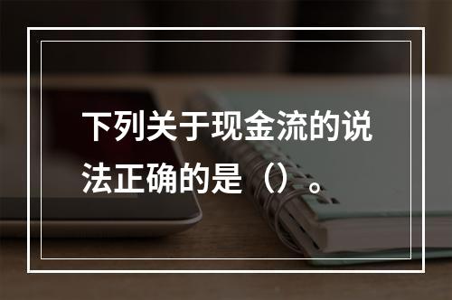 下列关于现金流的说法正确的是（）。