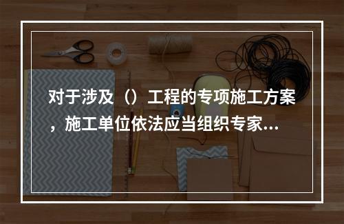 对于涉及（）工程的专项施工方案，施工单位依法应当组织专家进行