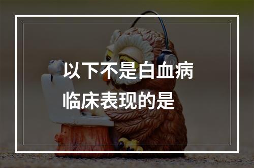 以下不是白血病临床表现的是