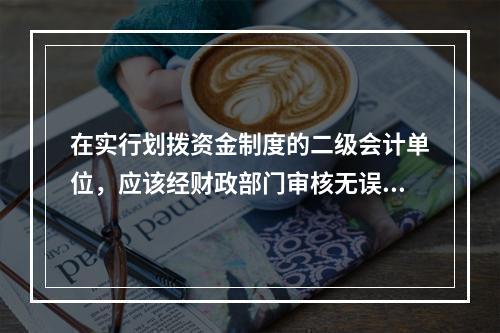 在实行划拨资金制度的二级会计单位，应该经财政部门审核无误后，