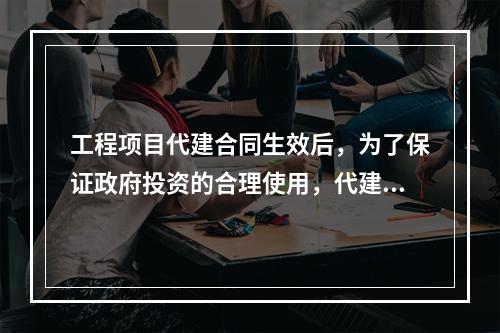 工程项目代建合同生效后，为了保证政府投资的合理使用，代建单位