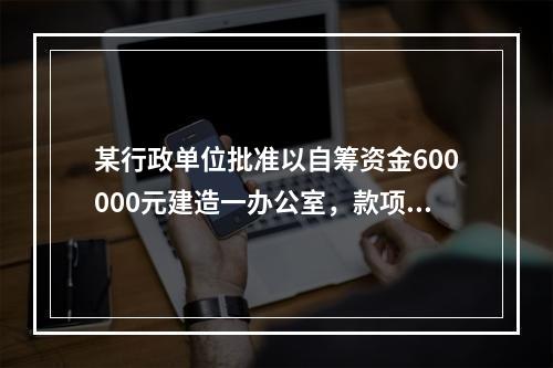 某行政单位批准以自筹资金600000元建造一办公室，款项交存