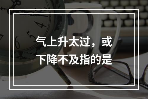 气上升太过，或下降不及指的是