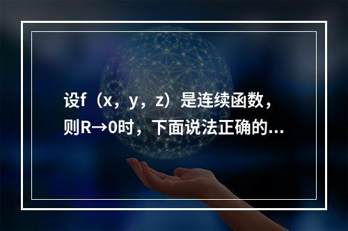 设f（x，y，z）是连续函数，则R→0时，下面说法正确的是