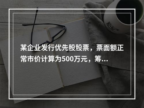 某企业发行优先股股票，票面额正常市价计算为500万元，筹资费