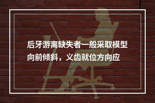 后牙游离缺失者一般采取模型向前倾斜，义齿就位方向应