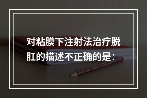 对粘膜下注射法治疗脱肛的描述不正确的是：