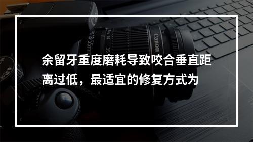 余留牙重度磨耗导致咬合垂直距离过低，最适宜的修复方式为