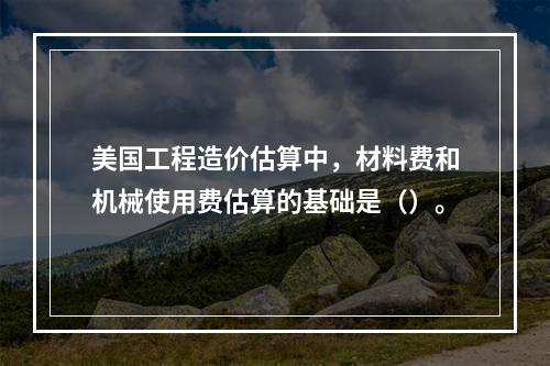 美国工程造价估算中，材料费和机械使用费估算的基础是（）。