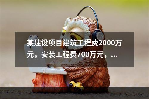 某建设项目建筑工程费2000万元，安装工程费700万元，设备