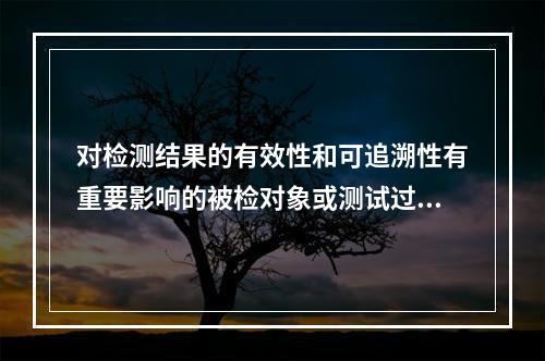 对检测结果的有效性和可追溯性有重要影响的被检对象或测试过程中