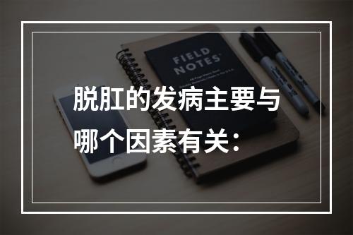 脱肛的发病主要与哪个因素有关：