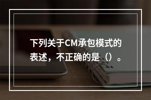 下列关于CM承包模式的表述，不正确的是（）。