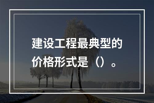 建设工程最典型的价格形式是（）。