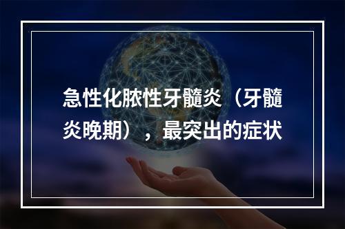 急性化脓性牙髓炎（牙髓炎晚期），最突出的症状